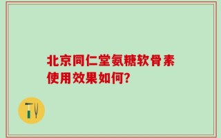 北京同仁堂氨糖软骨素使用效果如何？