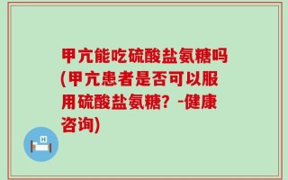 甲亢能吃硫酸盐氨糖吗(甲亢患者是否可以服用硫酸盐氨糖？-健康咨询)