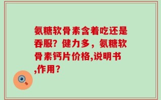 氨糖软骨素含着吃还是吞服？健力多，氨糖软骨素钙片价格,说明书,作用？