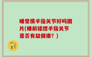 睡觉摸手指关节好吗图片(睡前揉捏手指关节是否有益健康？)