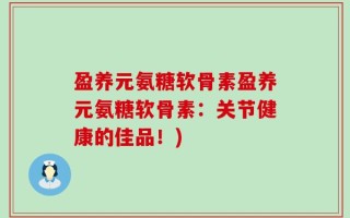 盈养元氨糖软骨素盈养元氨糖软骨素：关节健康的佳品！)