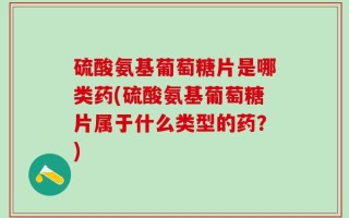硫酸氨基葡萄糖片是哪类药(硫酸氨基葡萄糖片属于什么类型的药？)
