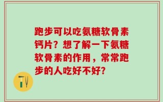 跑步可以吃氨糖软骨素钙片？想了解一下氨糖软骨素的作用，常常跑步的人吃好不好？
