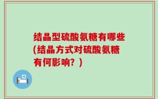 结晶型硫酸氨糖有哪些(结晶方式对硫酸氨糖有何影响？)