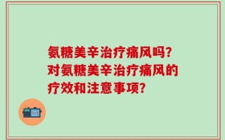 氨糖美辛治疗痛风吗？对氨糖美辛治疗痛风的疗效和注意事项？
