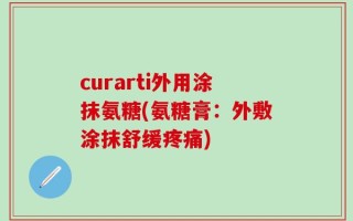 curarti外用涂抹氨糖(氨糖膏：外敷涂抹舒缓疼痛)