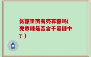 氨糖里面有壳寡糖吗(壳寡糖是否含于氨糖中？)