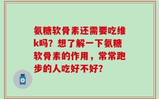 氨糖软骨素还需要吃维k吗？想了解一下氨糖软骨素的作用，常常跑步的人吃好不好？