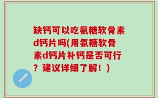 缺钙可以吃氨糖软骨素d钙片吗(用氨糖软骨素d钙片补钙是否可行？建议详细了解！)