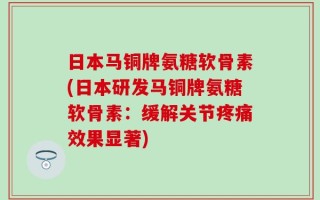 日本马铜牌氨糖软骨素(日本研发马铜牌氨糖软骨素：缓解关节疼痛效果显著)