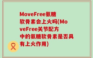 MoveFree氨糖软骨素会上火吗(MoveFree关节配方中的氨糖软骨素是否具有上火作用)