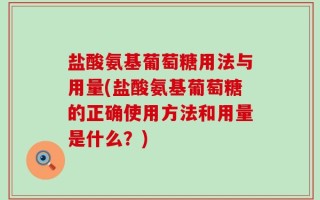 盐酸氨基葡萄糖用法与用量(盐酸氨基葡萄糖的正确使用方法和用量是什么？)