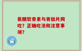 氨糖软骨素与骨肽片同吃？正确吃法和注意事项？