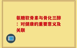 氨糖软骨素与骨化三醇：对健康的重要意义及关联