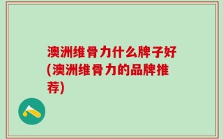 澳洲维骨力什么牌子好(澳洲维骨力的品牌推荐)