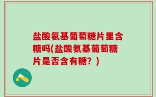 盐酸氨基葡萄糖片里含糖吗(盐酸氨基葡萄糖片是否含有糖？)
