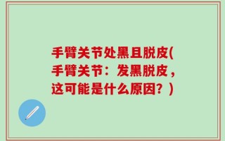手臂关节处黑且脱皮(手臂关节：发黑脱皮，这可能是什么原因？)