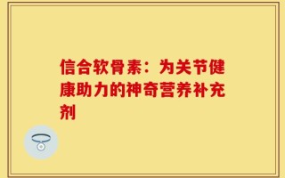 信合软骨素：为关节健康助力的神奇营养补充剂