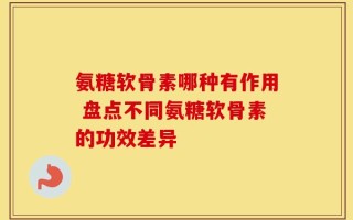 氨糖软骨素哪种有作用 盘点不同氨糖软骨素的功效差异