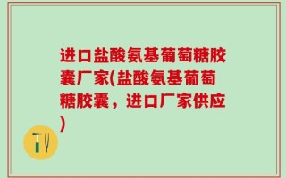 进口盐酸氨基葡萄糖胶囊厂家(盐酸氨基葡萄糖胶囊，进口厂家供应)