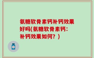 氨糖软骨素钙补钙效果好吗(氨糖软骨素钙：补钙效果如何？)