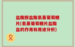 盐酸胺盐酸氨基葡萄糖片(氨基葡萄糖片盐酸盐的作用和用途分析)