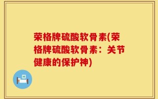 荣格牌硫酸软骨素(荣格牌硫酸软骨素：关节健康的保护神)
