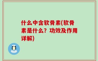 什么中含软骨素(软骨素是什么？功效及作用详解)