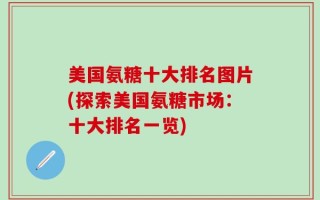 美国氨糖十大排名图片(探索美国氨糖市场：十大排名一览)