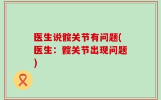医生说髋关节有问题(医生：髋关节出现问题)