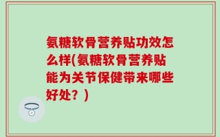 氨糖软骨营养贴功效怎么样(氨糖软骨营养贴能为关节保健带来哪些好处？)