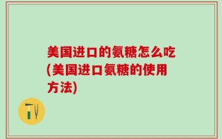 美国进口的氨糖怎么吃(美国进口氨糖的使用方法)