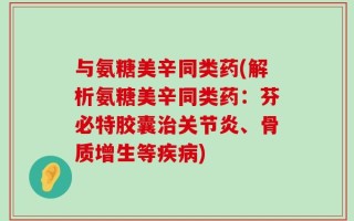 与氨糖美辛同类药(解析氨糖美辛同类药：芬必特胶囊治关节炎、骨质增生等疾病)