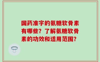 国药准字的氨糖软骨素有哪些？了解氨糖软骨素的功效和适用范围？