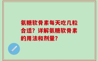 氨糖软骨素每天吃几粒合适？详解氨糖软骨素的用法和剂量？