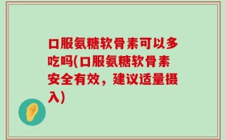 口服氨糖软骨素可以多吃吗(口服氨糖软骨素安全有效，建议适量摄入)