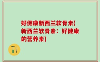 好健康新西兰软骨素(新西兰软骨素：好健康的营养素)
