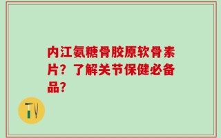 内江氨糖骨胶原软骨素片？了解关节保健必备品？
