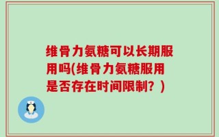 维骨力氨糖可以长期服用吗(维骨力氨糖服用是否存在时间限制？)
