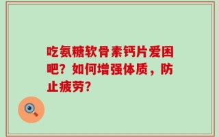 吃氨糖软骨素钙片爱困吧？如何增强体质，防止疲劳？