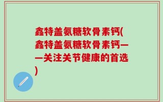鑫特盖氨糖软骨素钙(鑫特盖氨糖软骨素钙——关注关节健康的首选)