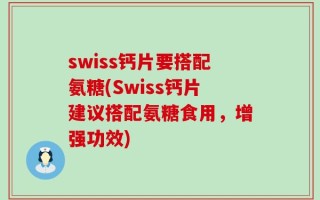 swiss钙片要搭配氨糖(Swiss钙片建议搭配氨糖食用，增强功效)