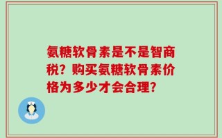 氨糖软骨素是不是智商税？购买氨糖软骨素价格为多少才会合理？