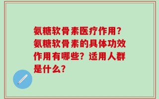 氨糖软骨素医疗作用？氨糖软骨素的具体功效作用有哪些？适用人群是什么？
