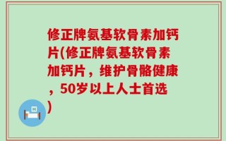 修正牌氨基软骨素加钙片(修正牌氨基软骨素加钙片，维护骨骼健康，50岁以上人士首选)