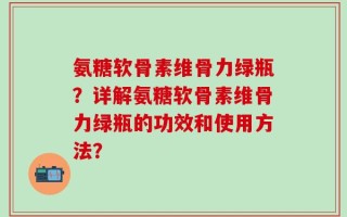 氨糖软骨素维骨力绿瓶？详解氨糖软骨素维骨力绿瓶的功效和使用方法？