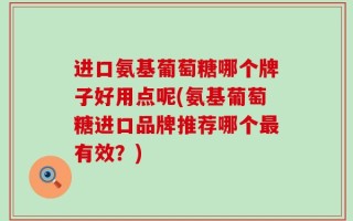 进口氨基葡萄糖哪个牌子好用点呢(氨基葡萄糖进口品牌推荐哪个最有效？)