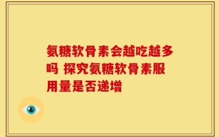 氨糖软骨素会越吃越多吗 探究氨糖软骨素服用量是否递增