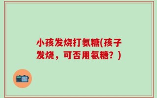 小孩发烧打氨糖(孩子发烧，可否用氨糖？)