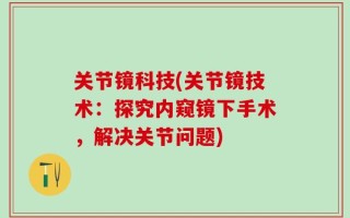 关节镜科技(关节镜技术：探究内窥镜下手术，解决关节问题)